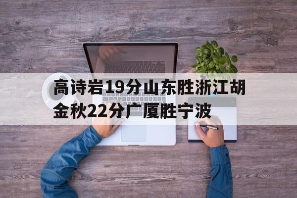 九游体育-包含高诗岩19分山东胜浙江胡金秋22分广厦胜宁波的词条