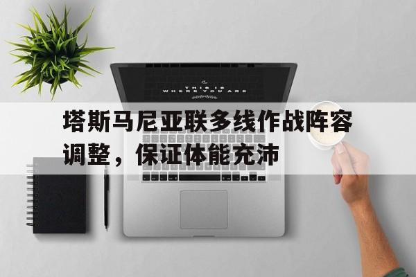 九游体育-塔斯马尼亚联多线作战阵容调整，保证体能充沛的简单介绍