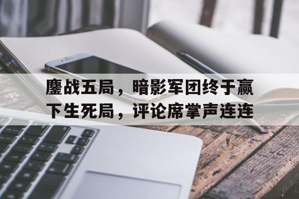 九游体育-鏖战五局，暗影军团终于赢下生死局，评论席掌声连连(战山为王迷途全文免费阅读)